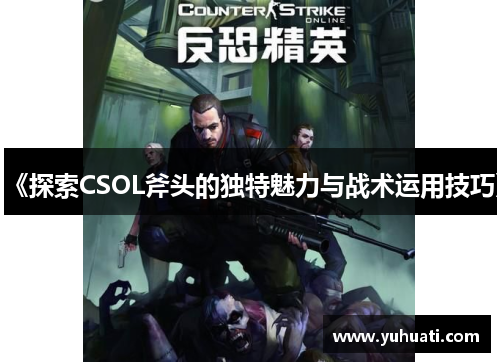 《探索CSOL斧头的独特魅力与战术运用技巧》