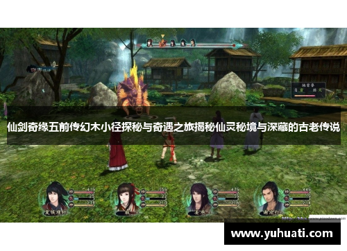 仙剑奇缘五前传幻木小径探秘与奇遇之旅揭秘仙灵秘境与深藏的古老传说